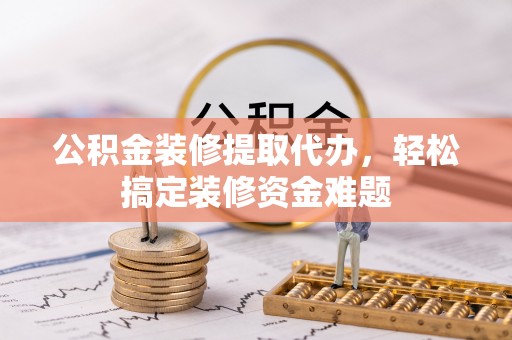 绥化公积金装修提取代办，轻松搞定装修资金难题