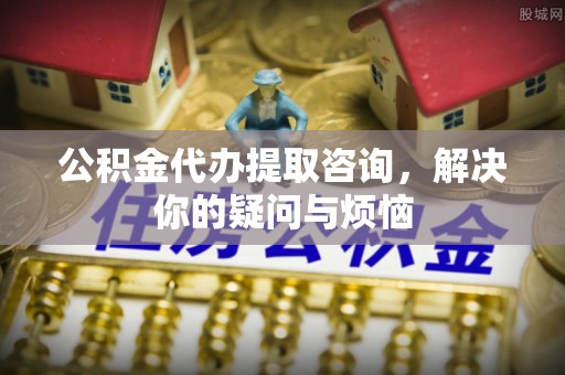 绥化公积金代办提取咨询，解决你的疑问与烦恼