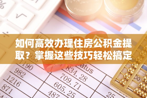 绥化如何高效办理住房公积金提取？掌握这些技巧轻松搞定
