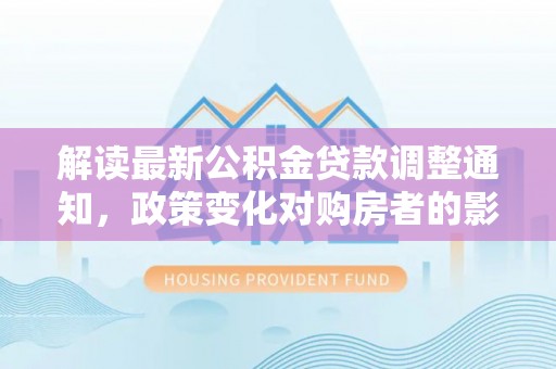 绥化解读最新公积金贷款调整通知，政策变化对购房者的影响