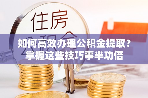 绥化如何高效办理公积金提取？掌握这些技巧事半功倍