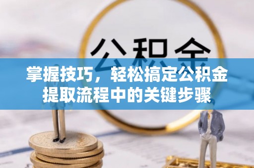绥化掌握技巧，轻松搞定公积金提取流程中的关键步骤
