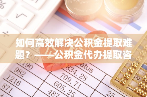 绥化如何高效解决公积金提取难题？——公积金代办提取咨询服务指南