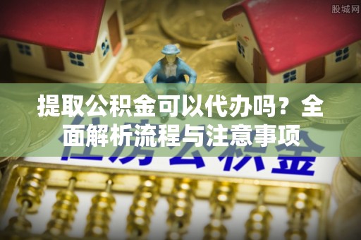 绥化提取公积金可以代办吗？全面解析流程与注意事项