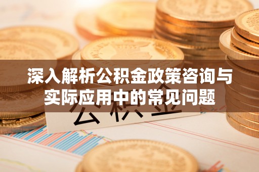 绥化深入解析公积金政策咨询与实际应用中的常见问题