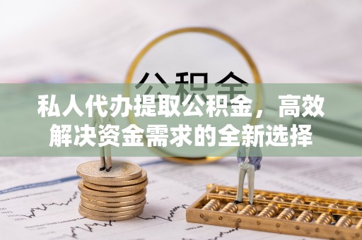 绥化私人代办提取公积金，高效解决资金需求的全新选择