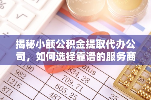 绥化揭秘小额公积金提取代办公司，如何选择靠谱的服务商