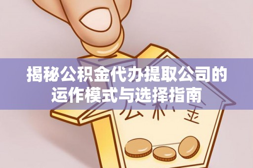 绥化揭秘公积金代办提取公司的运作模式与选择指南