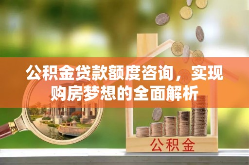 绥化公积金贷款额度咨询，实现购房梦想的全面解析