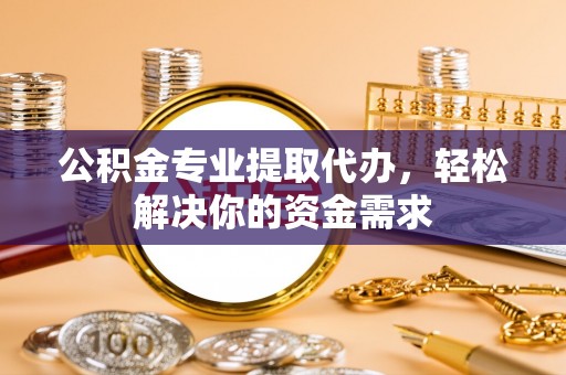绥化公积金专业提取代办，轻松解决你的资金需求