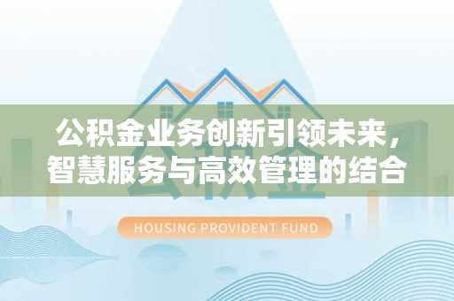 绥化公积金业务创新引领未来，智慧服务与高效管理的结合