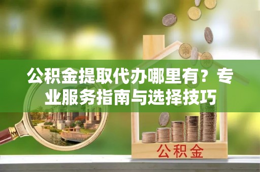 绥化公积金提取代办哪里有？专业服务指南与选择技巧