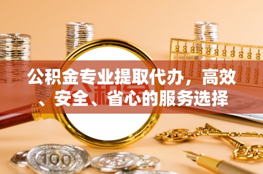 绥化公积金专业提取代办，高效、安全、省心的服务选择
