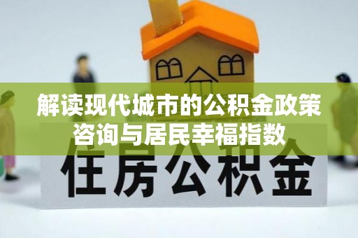 绥化解读现代城市的公积金政策咨询与居民幸福指数