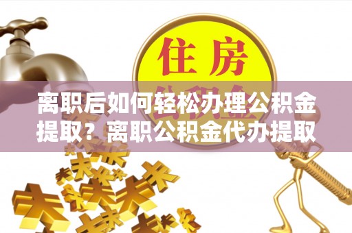 绥化离职后如何轻松办理公积金提取？离职公积金代办提取全攻略
