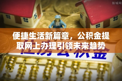 绥化便捷生活新篇章，公积金提取网上办理引领未来趋势