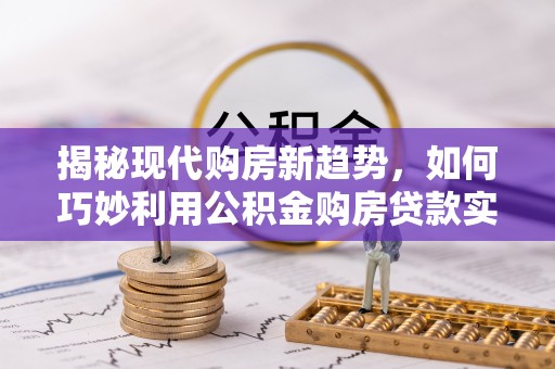 绥化揭秘现代购房新趋势，如何巧妙利用公积金购房贷款实现梦想家园