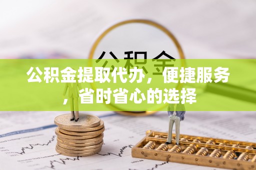 绥化公积金提取代办，便捷服务，省时省心的选择