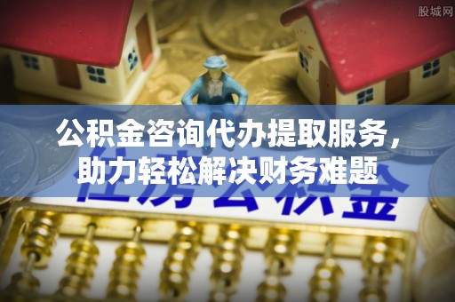 绥化公积金咨询代办提取服务，助力轻松解决财务难题