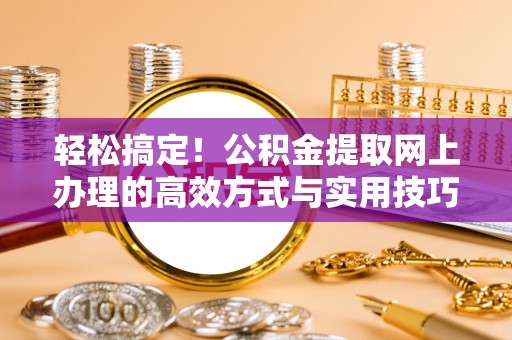 绥化轻松搞定！公积金提取网上办理的高效方式与实用技巧