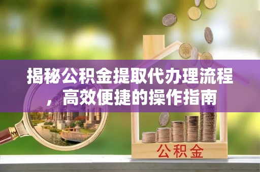 绥化揭秘公积金提取代办理流程，高效便捷的操作指南