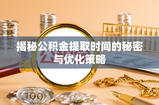 绥化揭秘公积金提取时间的秘密与优化策略