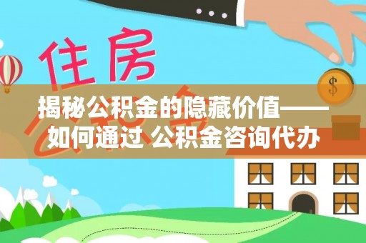 绥化揭秘公积金的隐藏价值——如何通过 公积金咨询代办提取 优化财富管理