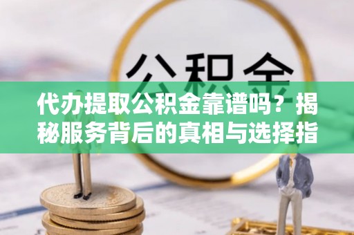 绥化代办提取公积金靠谱吗？揭秘服务背后的真相与选择指南