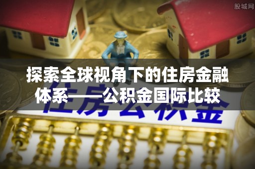 绥化探索全球视角下的住房金融体系——公积金国际比较
