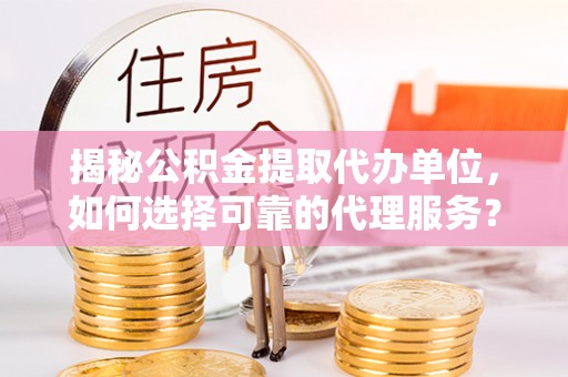 绥化揭秘公积金提取代办单位，如何选择可靠的代理服务？