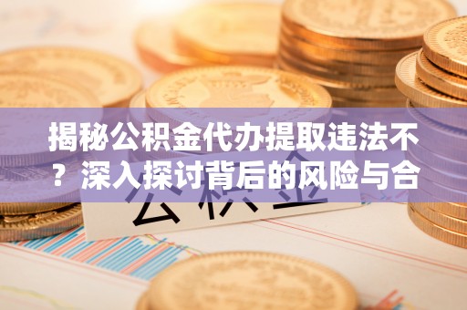 绥化揭秘公积金代办提取违法不？深入探讨背后的风险与合规路径