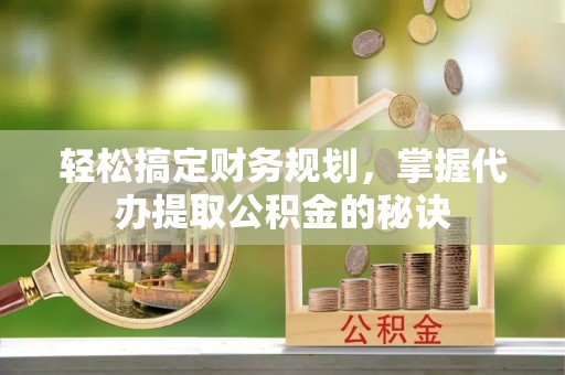绥化轻松搞定财务规划，掌握代办提取公积金的秘诀