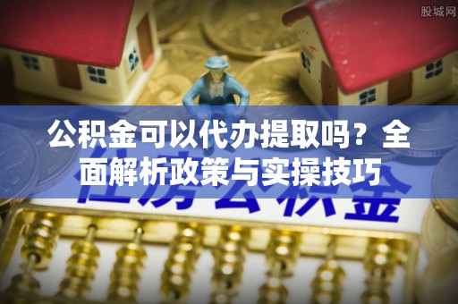 绥化公积金可以代办提取吗？全面解析政策与实操技巧