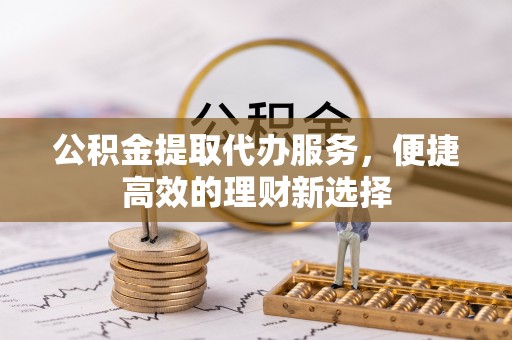 绥化公积金提取代办服务，便捷高效的理财新选择