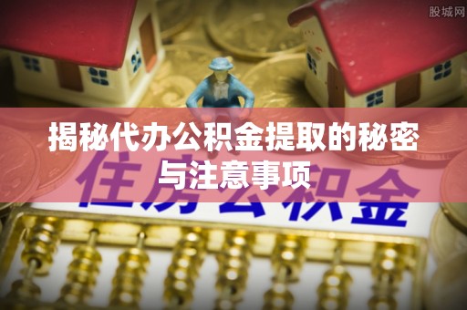 绥化揭秘代办公积金提取的秘密与注意事项