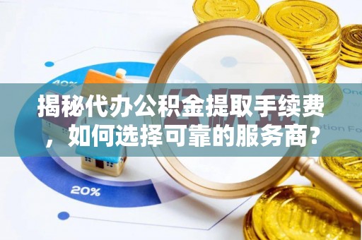 绥化揭秘代办公积金提取手续费，如何选择可靠的服务商？