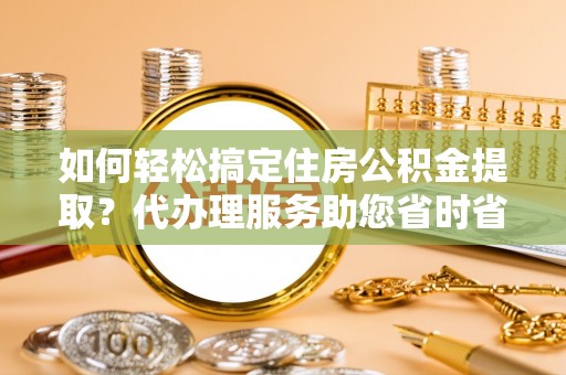 绥化如何轻松搞定住房公积金提取？代办理服务助您省时省力