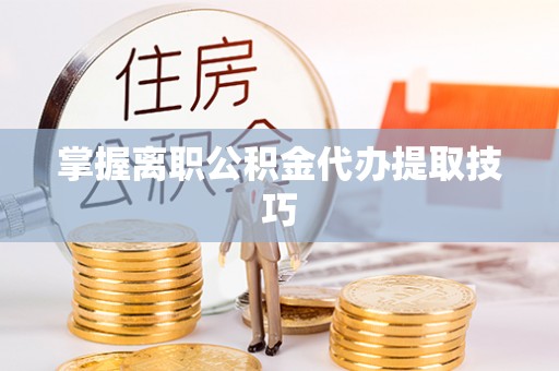 绥化掌握离职公积金代办提取技巧