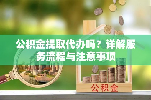 绥化公积金提取代办吗？详解服务流程与注意事项