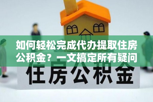 绥化如何轻松完成代办提取住房公积金？一文搞定所有疑问