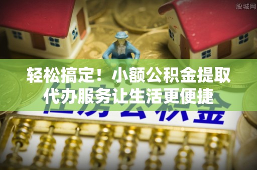 绥化轻松搞定！小额公积金提取代办服务让生活更便捷