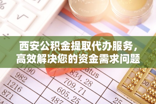 绥化西安公积金提取代办服务，高效解决您的资金需求问题