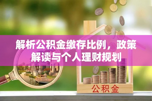 绥化解析公积金缴存比例，政策解读与个人理财规划