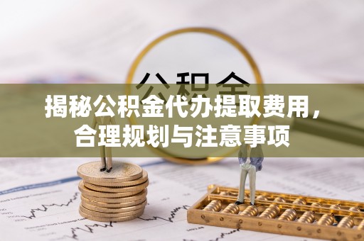 绥化揭秘公积金代办提取费用，合理规划与注意事项