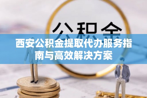 绥化西安公积金提取代办服务指南与高效解决方案
