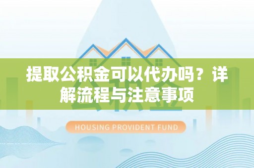 绥化提取公积金可以代办吗？详解流程与注意事项