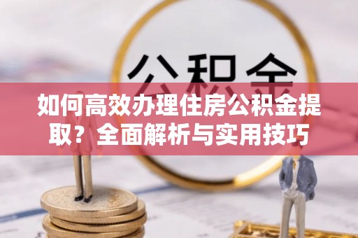 绥化如何高效办理住房公积金提取？全面解析与实用技巧