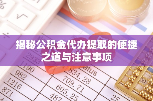 绥化揭秘公积金代办提取的便捷之道与注意事项