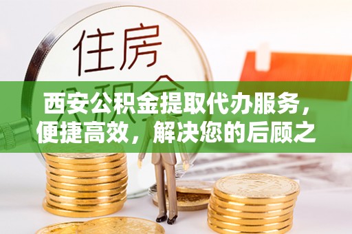 绥化西安公积金提取代办服务，便捷高效，解决您的后顾之忧