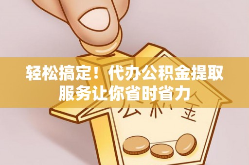 绥化轻松搞定！代办公积金提取服务让你省时省力